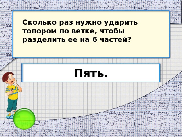 Сколько раз нужно ударить топором по ветке, чтобы разделить ее на 6 частей? Пять.