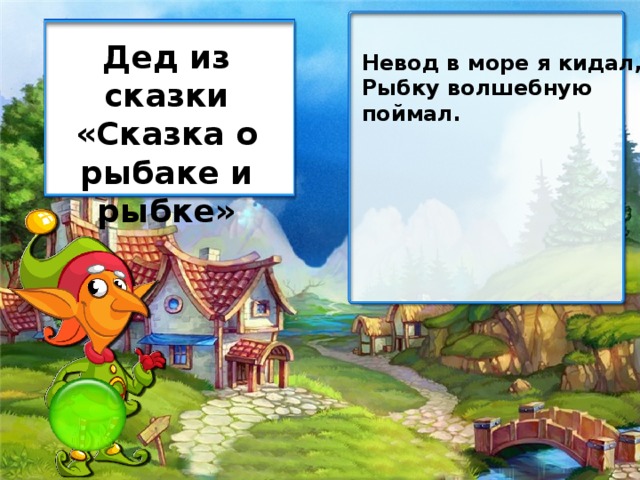 Дед из сказки «Сказка о рыбаке и рыбке» Невод в море я кидал, Рыбку волшебную поймал.