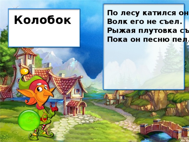 По лесу катился он. Волк его не съел. Рыжая плутовка съела, Пока он песню пел. Колобок