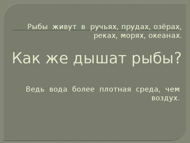 Рыбы живут в ручьях, прудах, озёрах, реках, морях, океанах.   Как же дышат рыбы?   Ведь вода более плотная среда, чем воздух.