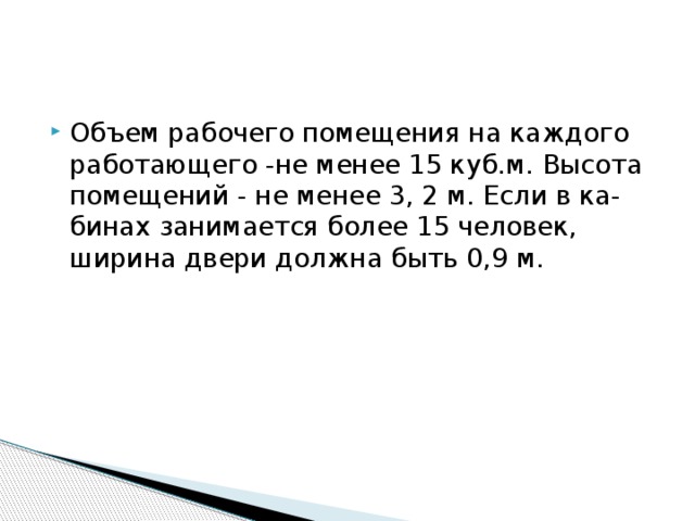 Объем рабочего помещения на каждого работающего -не менее 15 куб.м. Высота помещений - не менее 3, 2 м. Если в ка-бинах занимается более 15 человек, ширина двери должна быть 0,9 м.