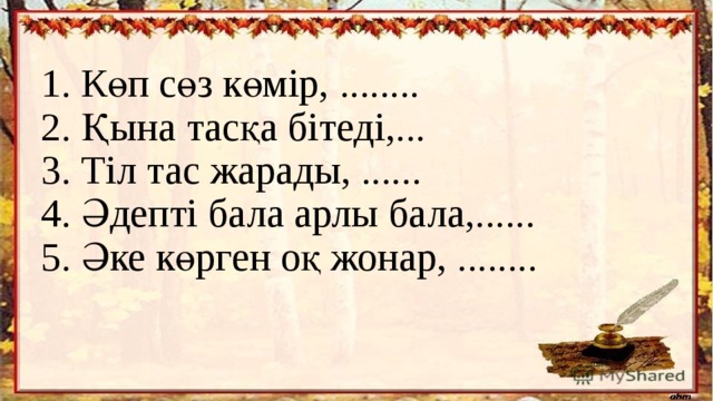 1. Көп сөз көмір, ........  2. Қына тасқа бітеді,...  3. Тіл тас жарады, ......  4. Әдепті бала арлы бала,......  5. Әке көрген оқ жонар, ........