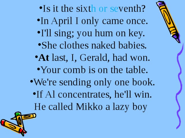 Is it the sixt h or se venth? In April I only came once. I'll sing; you hum on key. She clothes naked babies. At last, I, Gerald, had won. Your comb is on the table. We're sending only one book. If Al concentrates, he'll win.