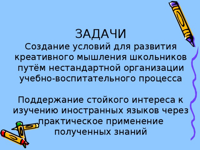 ЗАДАЧИ  Создание условий для развития креативного мышления школьников путём нестандартной организации учебно-воспитательного процесса   Поддержание стойкого интереса к изучению иностранных языков через практическое применение полученных знаний