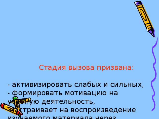 Стадия вызова призвана:   - активизировать слабых и сильных,  - формировать мотивацию на учебную деятельность,  -настраивает на воспроизведение изучаемого материала через мотивацию своей жизненной позиции