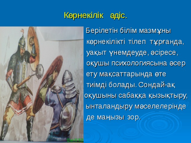 Көрнекілік  әдіс.  Берілетін білім мазмұны  көрнекілікті  тілеп тұрғанда,  уақыт үнемдеуде,  әсіресе,  оқушы психологиясына әсер  ету мақсаттарында өте  тиімді болады.  Сондай-ақ  оқушыны сабаққа қызықтыру,   ынталандыру мәселелерінде  де маңызы  зор .