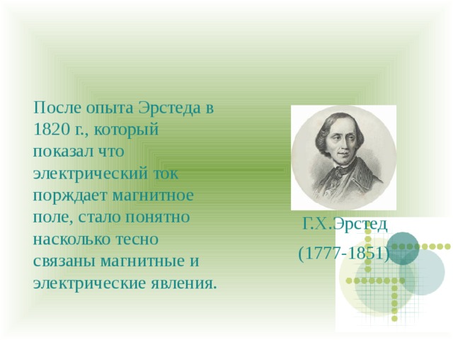 После опыта Эрстеда в 1820 г., который показал что электрический ток порждает магнитное поле, стало понятно насколько тесно связаны магнитные и электрические явления. Г.Х.Эрстед (1777-1851)