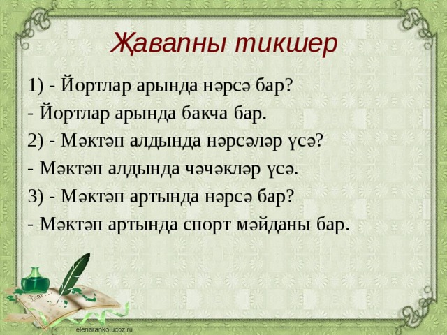 Җавапны тикшер 1) - Йортлар арында нәрсә бар? - Йортлар арында бакча бар. 2) - Мәктәп алдында нәрсәләр үсә? - Мәктәп алдында чәчәкләр үсә. 3) - Мәктәп артында нәрсә бар? - Мәктәп артында спорт мәйданы бар.