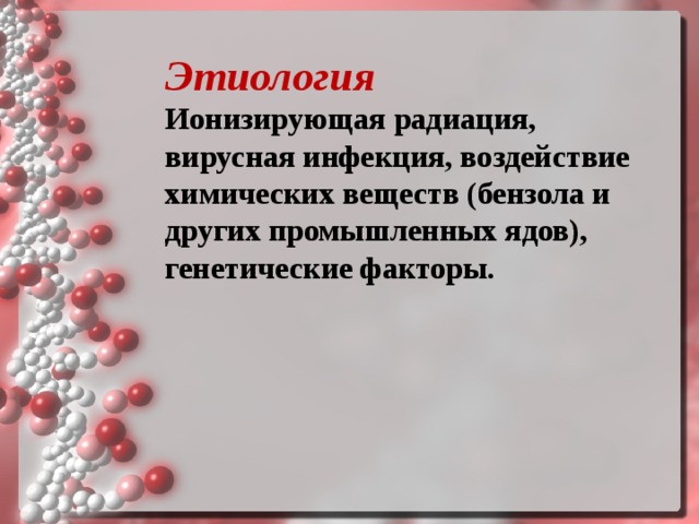 Этиология   Ионизирующая радиация, вирусная инфекция, воздействие химических веществ (бензола и других промышленных ядов), генетические факторы.  