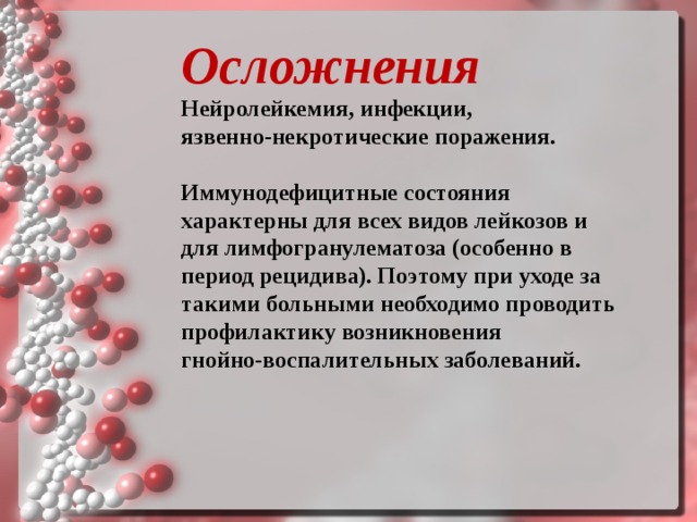 Осложнения   Нейролейкемия, инфекции, язвенно‑некротические поражения.   Иммунодефицитные состояния характерны для всех видов лейкозов и для лимфогранулематоза (особенно в период рецидива). Поэтому при уходе за такими больными необходимо проводить профилактику возникновения гнойно‑воспалительных заболеваний.    