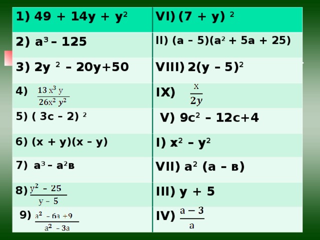 1) 49 + 14у + у 2 2)  а 3 – 125 VI )  (7 + у) 2 3) 2у 2 – 20у+50 II ) (а – 5)(а 2 + 5а + 25) 4) V III )  2(у – 5) 2 IX ) 5) ( 3с – 2) 2  V) 9с 2 – 12с+4 6) (х + у)(х – у) I) х 2 – у 2 7)  а 3 – а 2 в VI I ) а 2 (а – в) 8) III ) у + 5  9) IV )