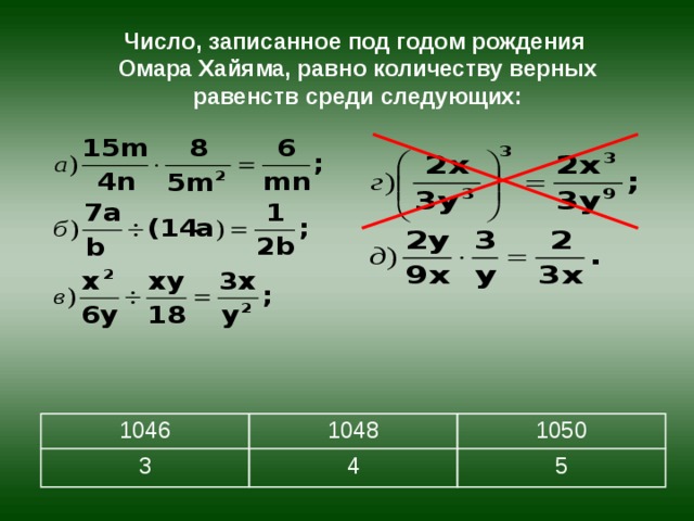 Число, записанное под годом рождения  Омара Хайяма, равно количеству верных равенств среди следующих:   1046 3 1048 1050 4 5