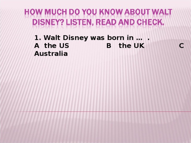 1. Walt Disney was born in … .  A the US  B the UK  C Australia