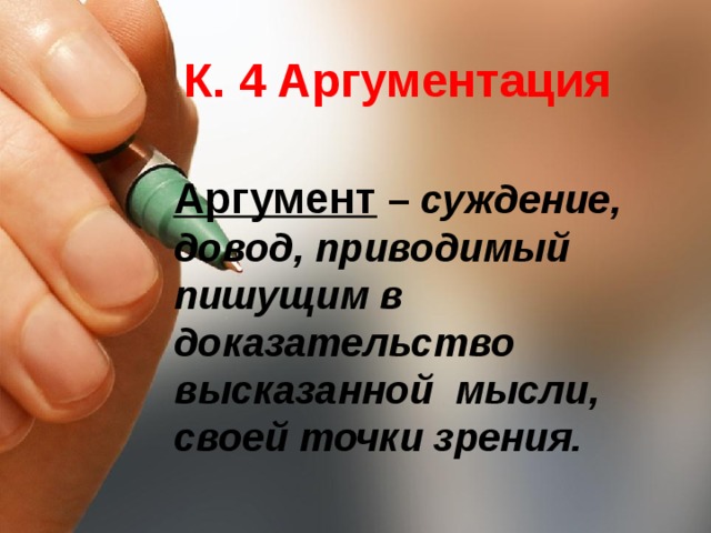 К. 4 Аргументация Аргумент – суждение, довод, приводимый пишущим в доказательство высказанной мысли, своей точки зрения.