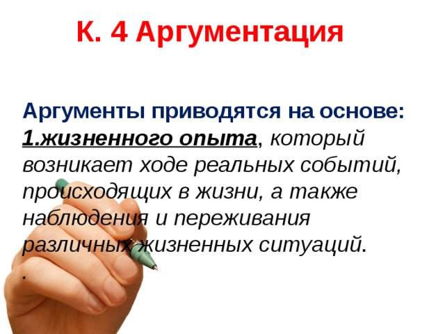 К. 4 Аргументация   Аргументы приводятся на основе: 1.жизненного опыта , который возникает ходе реальных событий, происходящих в жизни, а также наблюдения и переживания различных жизненных ситуаций . .