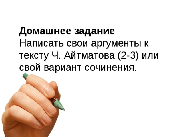 Домашнее задание Написать свои аргументы к тексту Ч. Айтматова (2-3) или свой вариант сочинения.