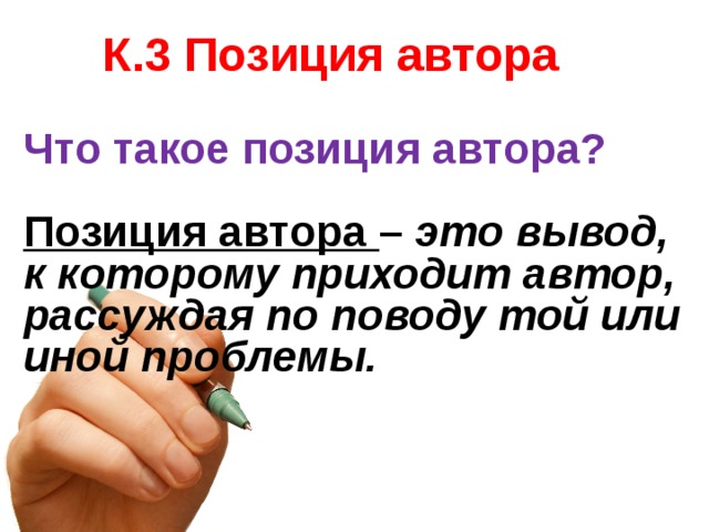 К.3 Позиция автора Что такое позиция автора?  Позиция автора – это вывод, к которому приходит автор, рассуждая по поводу той или иной проблемы.