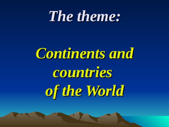 The theme:   Continents and countries  of the World