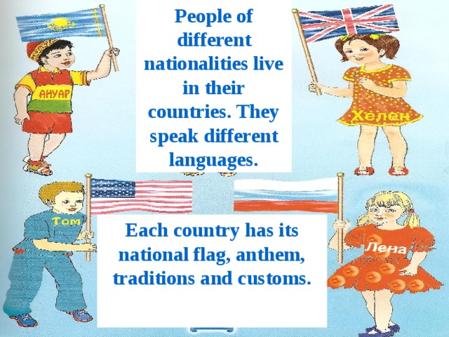 People of different nationalities live in their countries. They speak different languages. Each country has its national flag, anthem, traditions and customs.
