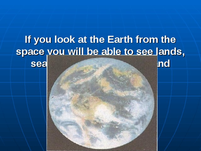 If you look at the Earth from the space you will be able to see lands, seas, oceans, continents and different countries.