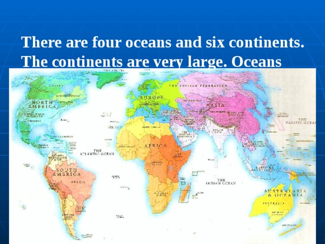 There are four oceans and six continents. The continents are very large. Oceans and seas separate them from each other.