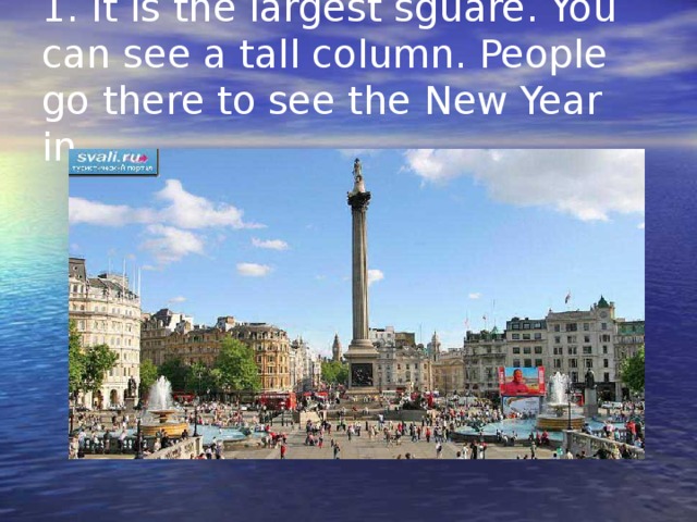 1. It is the largest sguare. You can see a tall column. People go there to see the New Year in.