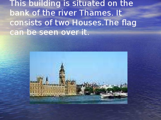 This building is situated on the bank of the river Thames. It consists of two Houses.The flag can be seen over it.