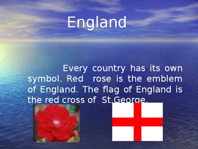 England   Every country has its own symbol. Red rose is the emblem of England. The flag of England is the red cross of St.George.
