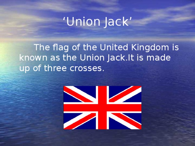 ‘ Union Jack’  The flag of the United Kingdom is known as the Union Jack.It is made up of three crosses.