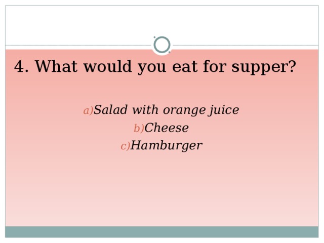 4. What would you eat for supper? Salad with orange juice Cheese Hamburger