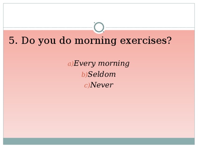 5. Do you do morning exercises? Every morning Seldom Never