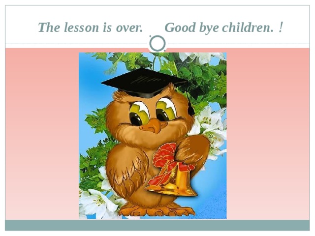 The lesson is over. Good bye children. !