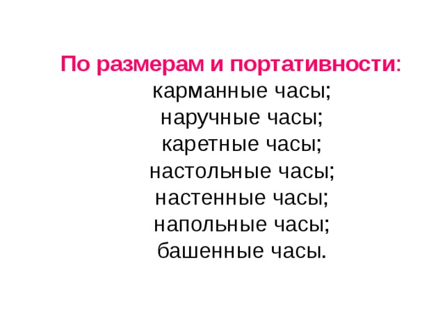 По размерам и портативности : карманные часы; наручные часы; каретные часы; настольные часы; настенные часы; напольные часы; башенные часы.