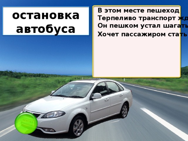 В этом месте пешеход Терпеливо транспорт ждет. Он пешком устал шагать, Хочет пассажиром стать . остановка автобуса