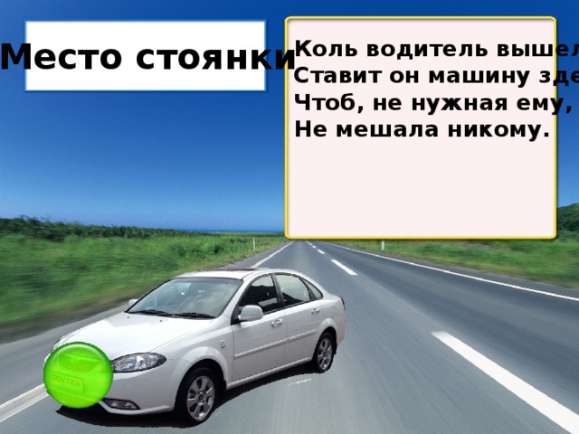 Коль водитель вышел весь, Ставит он машину здесь, Чтоб, не нужная ему, Не мешала никому. Место стоянки