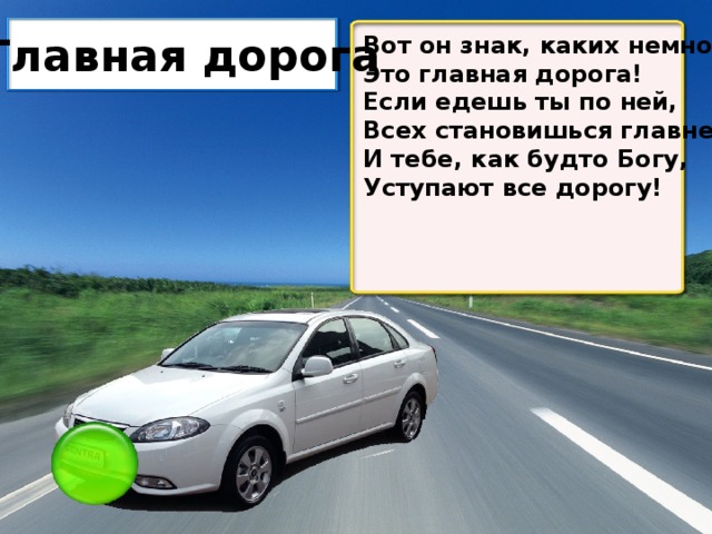 Главная дорога Вот он знак, каких немного: Это главная дорога! Если едешь ты по ней, Всех становишься главней, И тебе, как будто Богу, Уступают все дорогу!