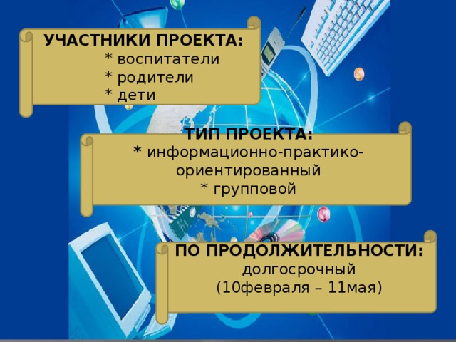 УЧАСТНИКИ ПРОЕКТА:  * воспитатели  * родители  * дети ТИП ПРОЕКТА: * информационно-практико-ориентированный * групповой  ПО ПРОДОЛЖИТЕЛЬНОСТИ: долгосрочный (10февраля – 11мая)