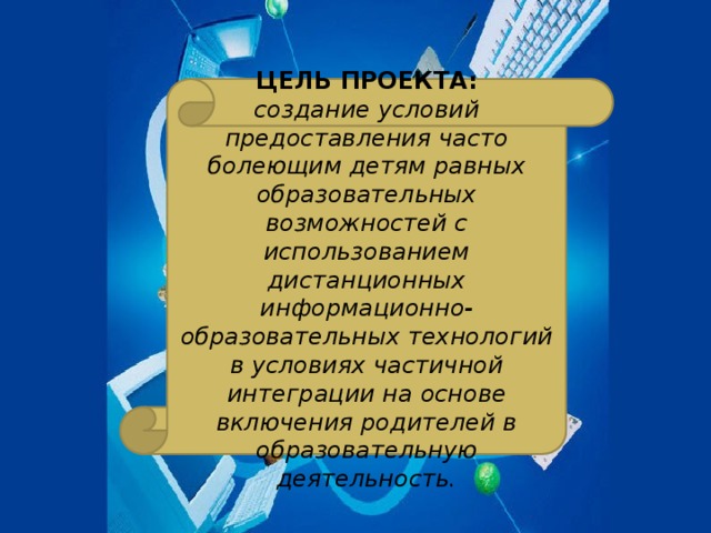 ЦЕЛЬ ПРОЕКТА: создание условий предоставления часто болеющим детям равных образовательных возможностей с использованием дистанционных информационно-образовательных технологий в условиях частичной интеграции на основе включения родителей в образовательную деятельность. Фотоальбом Алексей