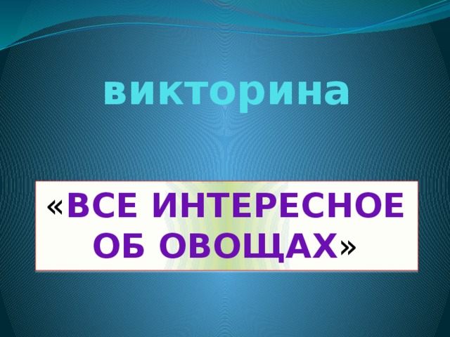 викторина « ВСЕ ИНТЕРЕСНОЕ ОБ ОВОЩАХ »