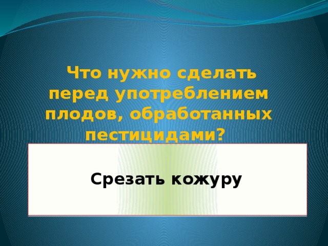 Что нужно сделать перед употреблением плодов, обработанных пестицидами?  Срезать кожуру