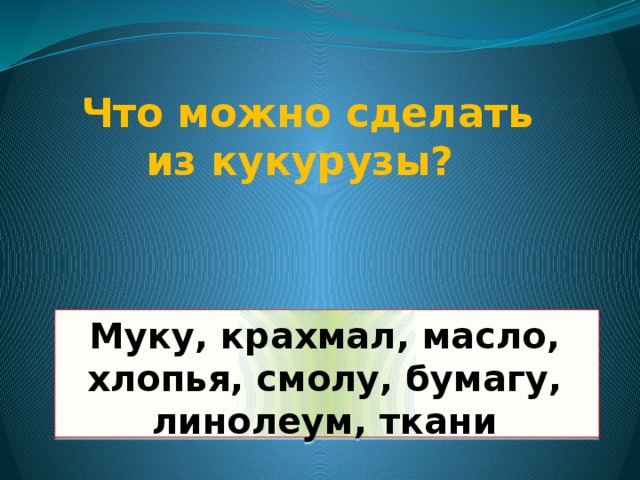 Что можно сделать из кукурузы? Муку, крахмал, масло, хлопья, смолу, бумагу, линолеум, ткани