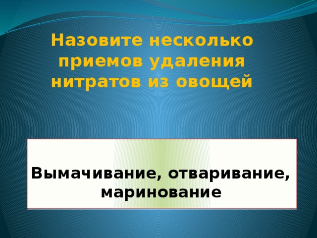 Назовите несколько приемов удаления нитратов из овощей  Вымачивание, отваривание, маринование