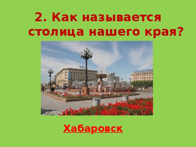 2. Как называется столица нашего края? Хабаровск