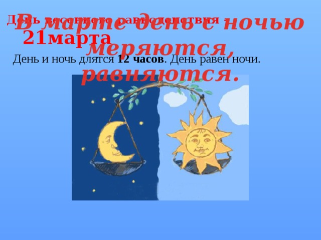 День весеннего равноденствия – 21марта  День и ночь длятся 12 часов . День равен ночи. В марте день с ночью меряются, равняются.