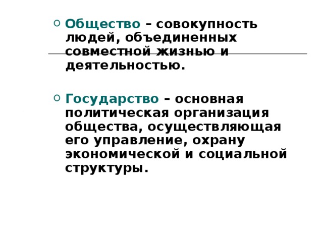 Общество – совокупность людей, объединенных совместной жизнью и деятельностью.  Государство – основная политическая организация общества, осуществляющая его управление, охрану экономической и социальной структуры.