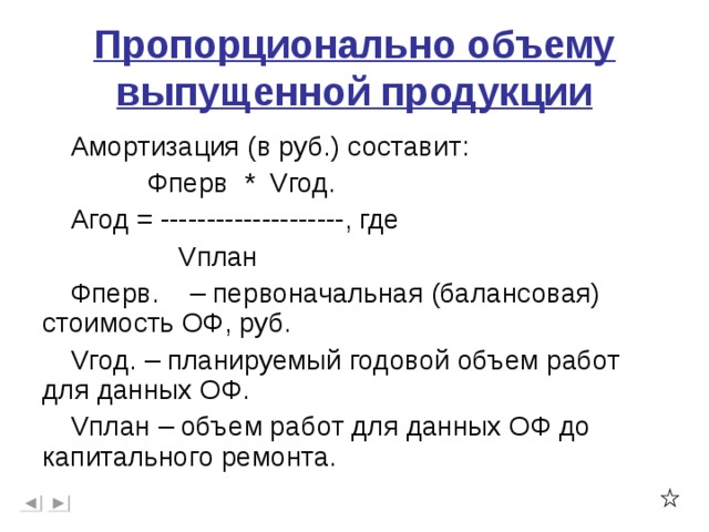 Пропорционально объему выпущенной продукции Амортизация (в руб.) составит:  Фперв * V год. Агод = --------------------, где  V план Фперв. – первоначальная (балансовая) стоимость ОФ, руб. V год. – планируемый годовой объем работ для данных ОФ. V план – объем работ для данных ОФ до капитального ремонта.