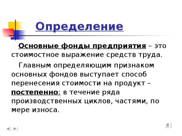 Определение Основные фонды предприятия – это стоимостное выражение средств труда. Главным определяющим признаком основных фондов выступает способ перенесения стоимости на продукт – постепенно : в течение ряда производственных циклов, частями, по мере износа.