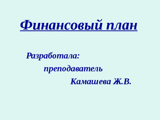 Финансовый план Разработала:  преподаватель  Камашева Ж.В.