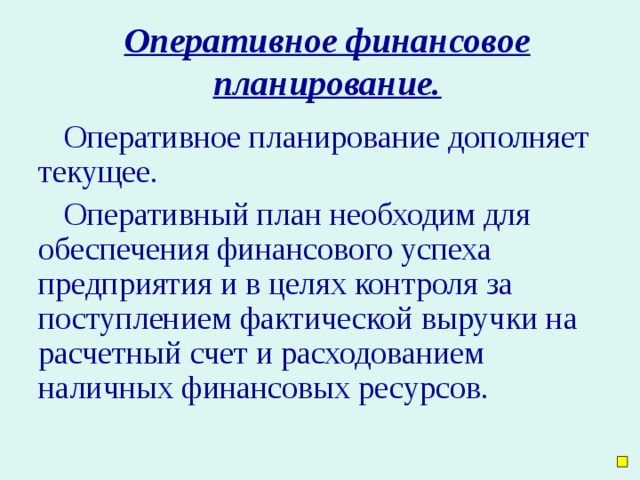 Оперативное финансовое планирование. Оперативное планирование дополняет текущее. Оперативный план необходим для обеспечения финансового успеха предприятия и в целях контроля за поступлением фактической выручки на расчетный счет и расходованием наличных финансовых ресурсов.