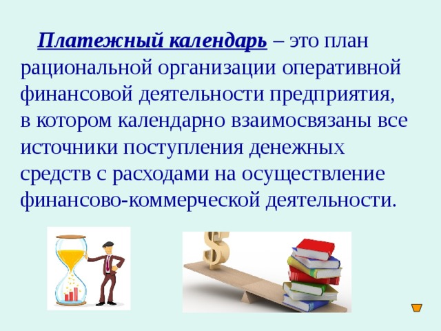 Платежный календарь – это план рациональной организации оперативной финансовой деятельности предприятия, в котором календарно взаимосвязаны все источники поступления денежных средств с расходами на осуществление финансово-коммерческой деятельности.